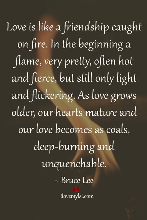 "In the beginning a flame, very pretty, often hot and fierce, but still only light and flickering. As love grows older, our hearts mature and our love becomes as coals, deep-burning and unquenchable." ~Bruce Lee Burning Quotes, Quotes About Jealousy, Jealousy Quotes, Bruce Lee Quotes, Fire Burning, Sharing Is Caring, Cute Love Quotes, Bruce Lee, Amazing Quotes