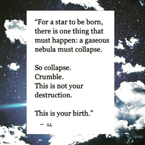 For a #star to be born, there is one thing that must happen: a gaseous nebula must collapse. So collapse. Crumble. This is not your destruction. This is your birth. #quote #inspiration Pituitary Adenoma, Truth Hurts, Motivational Phrases, It Gets Better, Happy Thoughts, Poetry Quotes, Pretty Words, Beautiful Quotes, Poets