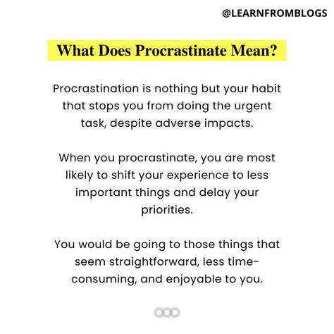 What Does Procrastinate Mean? Procrastination is nothing but your habit that stops you from doing the urgent task, despite adverse impacts. When you procrastinate, you are most likely to shift your experience to less important things and delay your priorities. You would be going to those things that seem straightforward, less time-consuming, and enjoyable to you. #procrastination #habits #UrgentTask #experiance #setpriorites #makehabits #gainexperience #learnfromblogs Stop Being Lazy, Feeling Excited, Lack Of Energy, How To Stop Procrastinating, Making Excuses, Perfectionism, Low Self Esteem, Positive Self Affirmations, Focus On Yourself