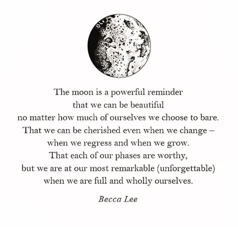 The moon is a powerful reminder that we can be beautiful no matter how much of ourselves we choose to bare That we can be cherished even when we change - when we regress and when we grow That each of our phases are worthy, but we are at our most remarkable (unforgettable) when we are full and wholly ourselves. Becca Lee Full Moon Quotes, Moon Poems, Women Affirmations, Moon Quotes, Poetic Quote, Dream Quotes, Yoga Quotes, Change Quotes, Be Beautiful