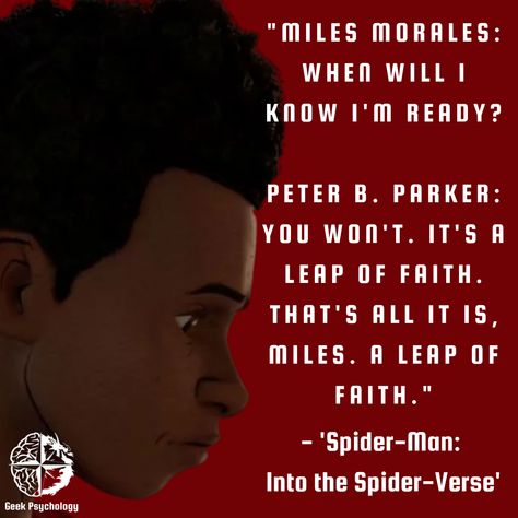 "Miles Morales: When will I know I'm ready? Peter B. Parker: You won't. It's a leap of faith. That's all it is, Miles. A leap of faith." - 'Spider-Man: Into the Spider-Verse'. Whatever you're up to today, do it with everything you've got. Even if you're not 100% ready for it, do it anyway. Follow your heart; follow your gut; go after what you're irrationally passionate about and make it happen. Miles Leap Of Faith Wallpaper, Thats All It Is Miles A Leap Of Faith, Spider Man Senior Quotes, I Heart Miles Morales, A Leap Of Faith Spiderman, Peter Parker Quotes, Leap Of Faith Tattoo, Miles Morales Quotes, Miles Morales Leap Of Faith