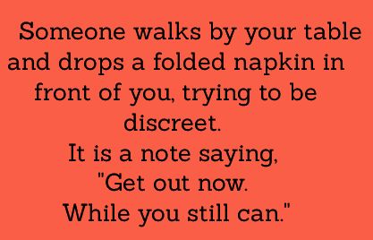 Someone walks by your table and drops a folded napkin in front of you, trying to be discreet. It's a note saying, "Get out now, while you still can." Vampire Restaurant, Story Prompt, Story Writing Prompts, Daily Writing Prompts, Book Prompts, Interesting Story, Writing Dialogue Prompts, Writing Inspiration Prompts, Writing Dialogue