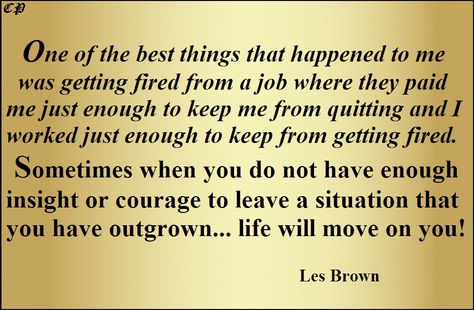 One of the best things that happened to me was getting fired from a job where they paid me just enough to keep me from quitting and I worked just enough to keep from getting fired. Sometimes when you do not have enough insight or courage to leave a situation that you have outgrown...life will move on you! Waiting For Job Offer Quotes, Got Fired From Job Quotes, Getting Fired From Job Quotes Funny, Work Will Replace You Quote, Being Fired From Job Quotes, Fired From Job Quotes, Getting Fired From Job Quotes, Getting Fired From Job, Taking Advantage Quotes