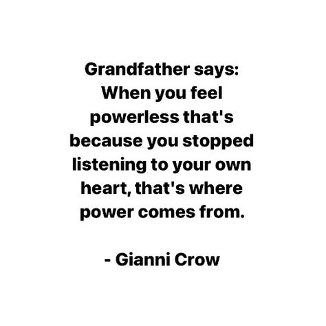 Grandfather says: When you feel powerless that's because you stopped listening to your own heart, that's where power comes from. Gianni Crow Feeling Powerless Quotes, Feeling Powerless, Who Said, Listening To You, How Are You Feeling, Feelings, Quotes