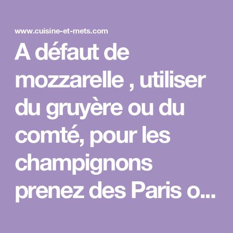 A défaut de mozzarelle , utiliser du gruyère ou du comté, pour les champignons prenez des Paris ou des champignons des bois Paris