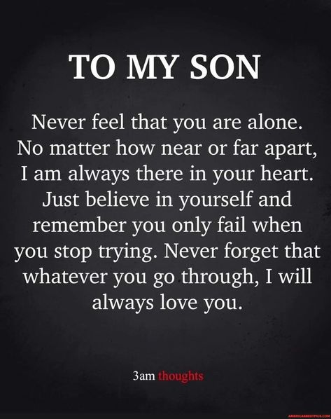 TO MY SON Never feel that you are alone. No matter how near or far apart, I am always there in your heart. Just believe in yourself and remember you only fail when you stop trying. Never forget that whatever you go through, I will always love you. yam thoughts - America’s best pics and videos Just Believe In Yourself, 3am Thoughts, Stop Trying, To My Son, Just Believe, Law Of Attraction Affirmations, Best Pics, Bettering Myself, Believe In Yourself