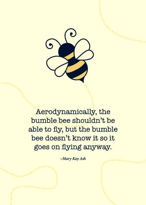 Aerodynamically, the bumble bee shouldn't be able to fly, but the bumble bee does't know it so it goes on flying anyway. Mary Kay Ash Quotes, Mary Kay Quotes, Bee Quotes, Bumble Bee Tattoo, What I Like About You, Mary Kay Ash, So It Goes, Mary Kay Business, Bee Tattoo