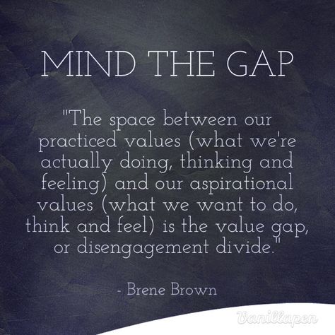 "The space between our practiced values (what we’re actually doing, thinking and feeling) and our aspirational values (what we want to do, think and feel) is the value gap, or disengagement divide."  From Brene Brown's "Daring Greatly" Brene Brown Daring Greatly, Beene Brown, Brown Quotes, Brené Brown, Brene Brown Quotes, Daring Greatly, Brene Brown, Mind The Gap, Favorite Words