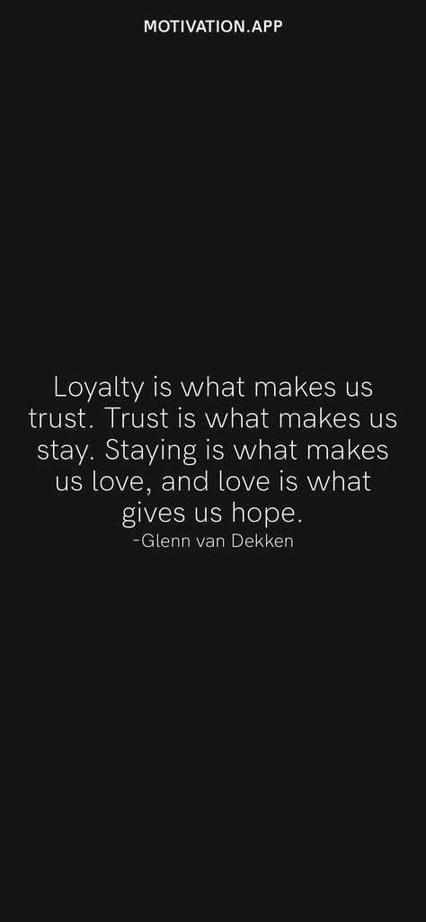 Loyalty is what makes us trust. Trust is what makes us stay. Staying is what makes us love, and love is what gives us hope. -Glenn van Dekken From the Motivation app: https://motivation.app/download Motivation App, Our Love, Me Quotes, Words Of Wisdom, Van, Quotes