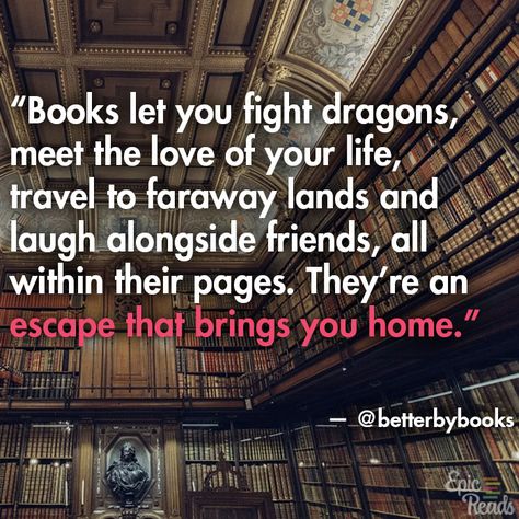 “Books let you fight dragons, meet the love of your life, travel to faraway lands and laugh alongside friends, all within their pages. They’re an escape that brings you home.” – betterbybooks Reading Quotes Kids, Reading Quote, Books And Tea, Inspirational Quotes From Books, Love Books, Quotes For Book Lovers, Reading Quotes, I Love Reading, Book Memes