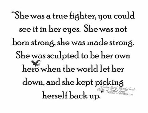 She was a true fighter, you could see it in her eyes. She was not born strong she was made strong. She was sculpted to be her own hero when the world let her down, and she kept picking herself back up. Strong Girl Quotes, Fighter Quotes, Francis Chan, Tough Girl Quotes, Quiet Confidence, Be Your Own Hero, Beth Moore, Strong Quotes, Her Eyes