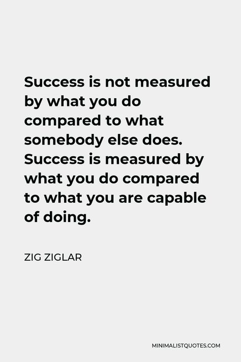 Zig Ziglar Quote: Success is not measured by what you do compared to what somebody else does. Success is measured by what you do compared to what you are capable of doing. Being Compared Quotes, Daily Objectives, Motivational People, Zig Ziglar Quotes, Quote Success, Compare Quotes, Ladder Of Success, Self Actualization, Somebody Else