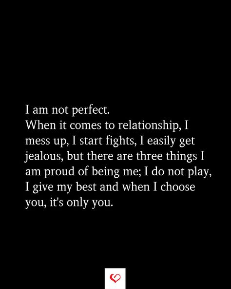 I am not perfect. When it comes to relationship, I mess up, I start fights, I easily get jealous, but there are three things I am proud of being me; I do not play, I give my best and when I choose you, it's only you. I Only Love You Quotes, Being Jealous Quotes Relationships, When You Get Used Quotes, We Are Not Perfect Quotes Relationships, I Am Not Perfect But I Love You, If U Have To Choose Between Me And Her, When They Use You Quotes, We Both Messed Up Quotes, I Am Not Perfect Quotes Relationships