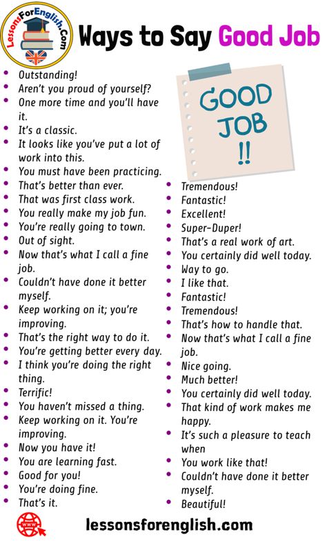 English Different Ways to Say Good Job Tremendous! Fantastic! Excellent! Super-Duper! That’s a real work of art. You certainly did well today. Way to go. I like that. Fantastic! Tremendous! That’s how to handle that. Now that’s what I call a fine job. Nice going. Much better! You certainly did well today. That kind of work makes me happy. It’s such a pleasure to teach when You work like that! Couldn’t have done it better myself. Beautiful! Outstanding! Aren’t you proud of yourself? One more ... How To Say Good Job In Different Ways, I Like You In Different Languages, You Did Well, Ways To Say Good Job, Better Myself, Proud Of Yourself, English Language Learning Grammar, English Learning Spoken, Essay Writing Skills