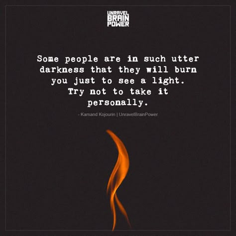 Some people are in such utter darkness that they will burn you just to see a light. Try not to take it personally. ― Kamand Kojouri Burn Out Quotes, Burn Quotes, Burnout Quotes, Darkness To Light, Light Quotes, Interesting Videos, Guiding Light, Life Lesson, Brain Power