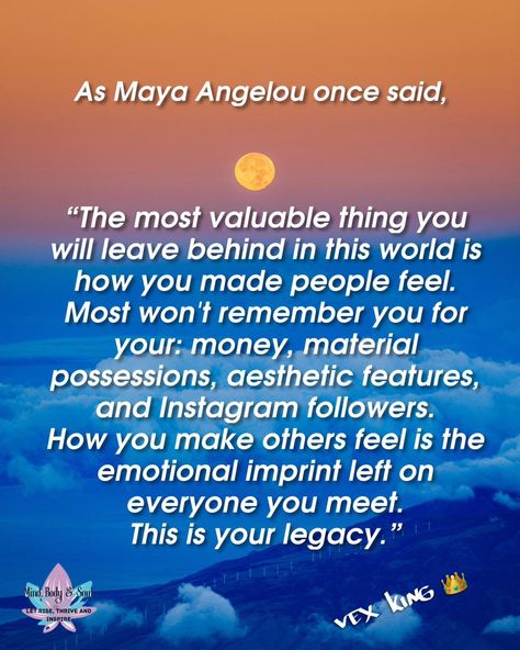 As Maya Angelou once proclaimed, "The true treasure you leave behind in this world is the way you made others feel. The world may forget your wealth, your possessions, your looks, and even your social media followers. But the feelings you inspire in those around you—those are the lasting marks you leave behind. This is your legacy." For more inspirational quotes, checkout my page. Credit: Vex King vexking #legacy #fyp #fypシ #mayaangelou #quote #comment #sharelikecomment #valueable #ae... Vex King Quotes, Maya Angelou Inspirational Quotes, Vex King, My Legacy, King Quotes, World Quotes, Social Media Followers, Inspiring People, Leave Behind