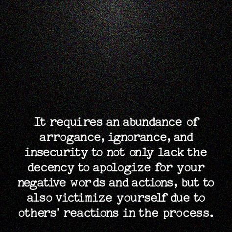 it requires an abundance of arrogance, ignorance and insecurity to not only lack the decency to apologize for your negative words and actions but to also victimize yourself due to others' reactions in the process Arrogance Quotes, Selfish People Quotes, Reaction Quotes, Arrogant People, Improve Relationship, Accountability Quotes, Apologizing Quotes, Rude Quotes, Action Quotes