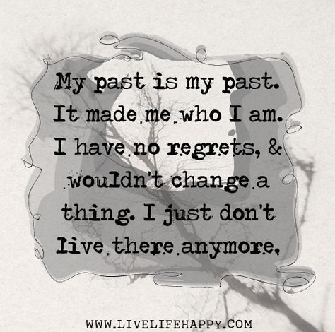 My past is my past. It made me who I am. I have no regrets, and wouldn't change a thing. I just don't live there anymore. Live Life Happy, Les Sentiments, Who Am I, My Past, Quotable Quotes, Just Saying, True Words, Change Your Life, Great Quotes