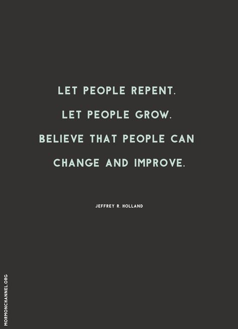 Quote: "Let people repent. Let people grow. Believe that people can change and improve." —Jeffrey R. Holland #12StepsToChange People Can Change Quotes, People Can Change For The Better, People Grow And Change Quotes, People Who Refuse To Grow, People Grow And Change, Lds Change Quotes, Quotes On Repentance, Lds Quotes On Repentance, Repent And Believe The Gospel