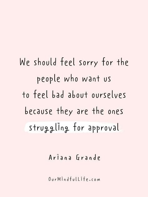 we should feel sorry for the people who want us to feel bad about ourselves, because they are the ones struggling for approval. - Ariana Grande Feel Sorry For People Quotes, Feel Bad For People Quotes, People Make You Feel Bad, Positive Quotes For Bad Situations, People Are Bad Quotes, People Who Feel Sorry For Themselves, Feeling Bad For Someone, I Feel Bad For You Quotes, When You Talk Bad About Someone