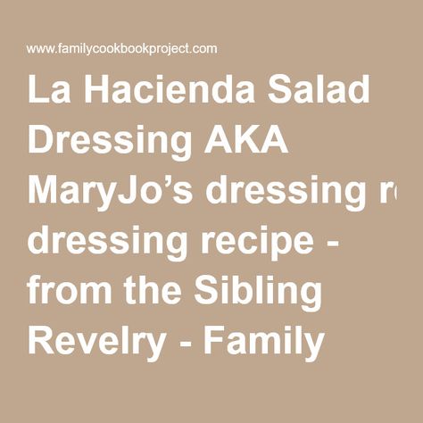 La Hacienda Salad Dressing AKA MaryJo’s dressing recipe - from the Sibling Revelry - Family Recipes for Memorable Food and Fun Family Cookbook Leafy Green Salads, House Dressing, Family Cookbook, Paleo Whole 30, Dressing Recipe, Mexican Restaurant, Family Recipes, Fun Family, Copycat Recipes