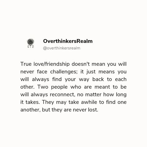 True love and real friendship can withstand any challenge. No matter how long it takes, those meant to be together will always find their way back to each other. . . . . . #TrueLove #FriendshipGoals #Soulmates #Reconnection #NeverLost #LifeQuotes #RelationshipAdvice #OverthinkersRealm #DeepConnections #LoveQuotes Real Friendship, Meant To Be Together, Friendship Goals, No Matter How, Two People, It Takes, Relationship Advice, Soulmate, True Love