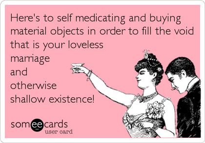 Heres to self medicating and buying material objects in order to fill the void that is your loveless marriage and otherwise shallow existence! Self Medicating, Lonely Marriage, Dj Quotes, Loveless Marriage, Marriage Humor, The Void, Truth Hurts, Marriage Quotes, Human Emotions