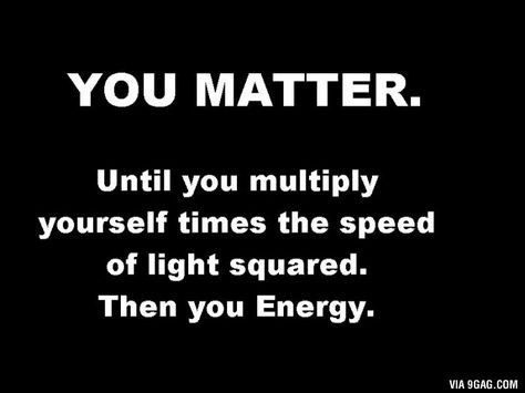 You Matter. Until you multiply yourself times the speed of light squared. Then you Energy. E=mc^2 meme funny Physics Jokes, Nerdy Jokes, Physics Humor, Nerdy Humor, Science Puns, Nerd Jokes, Chemistry Jokes, Speed Of Light, Math Jokes