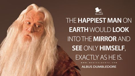 Albus Dumbledore: The happiest man on earth would look into the mirror and see only himself, exactly as he is. #AlbusDumbledore #HarryPotterandtheSorcerersStone #HarryPotter #HarryPotterMovies #HarryPotterQuotes Happiest Man On Earth, Hollywood Quotes, Stephen Crane, The Coffee House, Random Jokes, William Golding, Quote Pictures, Words Beautiful, Harper Lee