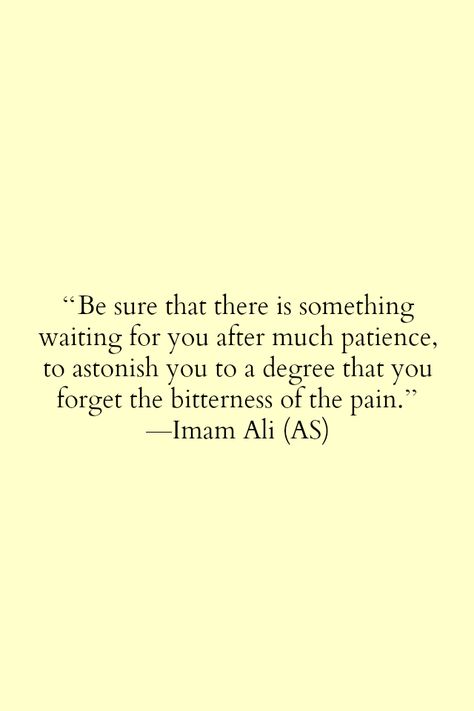 Be sure that there is something waiting for you after much patience, to astonish you to a degree that you forget the bitterness of the pain. -Imam Ali (AS) Hazrat Ali Sayings, Imam Ali Quotes, Ali Quotes, Islamic Teachings, Imam Ali, Islamic Quotes Quran, Islamic Inspirational Quotes, Muslim Quotes, Religious Quotes