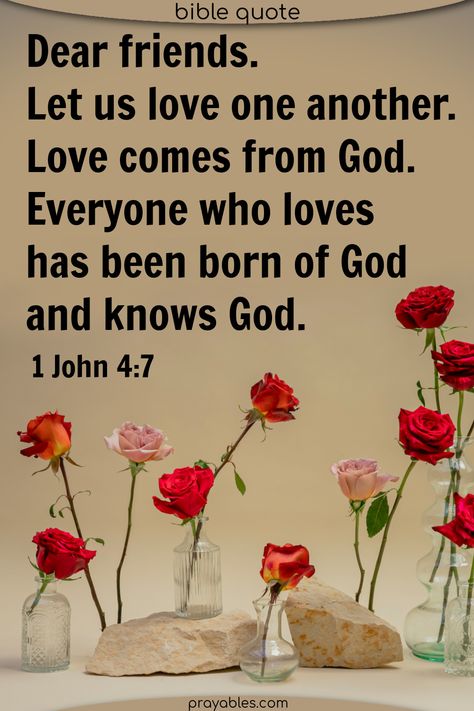 Dear Friends, let us love one another, for love comes from God. Everyone who loves has been born of God and knows God. 1 John 4:7 This love one another bible verse reminds us of God's love for each and every one of His children. Find the love in your heart. To share this quote and to get more love bible quotes, check out prayables.com Love One Another Bible Verse, Gods Love Quotes Encouragement, Love Bible Quotes, 1 John 4 7, Love One Another Quotes, Love Feast, Love God Love People, Gods Princess, Bible Truths