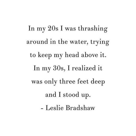 Reposting @growthrun: In my 20s I was thrashing around in the water, trying to keep my head above it. In my 30s, I realized it was only three feet deep and I stood up. - Leslie Bradshaw Fixer Quotes People, 30 Age Quotes, Quotes About Your 30s, Bad Things Come In Threes Quotes, Women In 30s Quotes, Being In Your 30s Quotes, Mid 20s Quotes, Last Year In My 20's Quotes, Being Stood Up Quotes