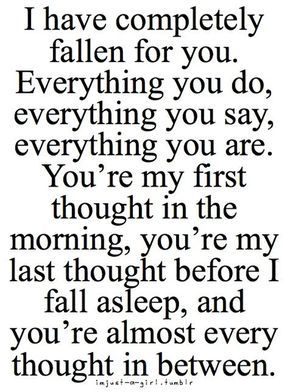 When your mind can't stop running circles about someone.   "I have completely fallen for you. Everything you do, everything you say, everything you are. You're my first thought in the morning, you're my last thought before I fall asleep, and you're almost Bf Sayings, Backwards Quotes, Soulmate Love Quotes, Fallen In Love, I Love You Quotes, Love Quotes For Her, Love Yourself Quotes, Cute Love Quotes, Crush Quotes