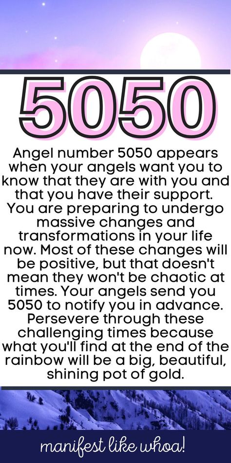 Angel number 5050 appears when your angels want you to know that they are with you and that you have their support. 
You are preparing to undergo massive changes and transformations in your life now. Most of these changes will be positive, but that doesn't mean they won't be chaotic at times. Your angels send you 5050 to notify you in advance. Persevere through these challenging times because what you'll find at the end of the rainbow will be a big, beautiful, shining pot of gold. Angel Number Love, Numerology 111, Showers Of Blessing, Angel Number Meaning, Numerology Life Path, The Company You Keep, End Of The Rainbow, Angel Number Meanings, Angel Guidance