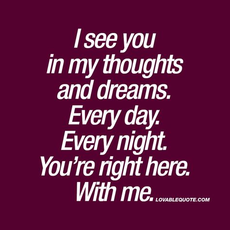 “I see you in my thoughts and dreams. Every day. Every night. You’re right here. With me.” ❤️  - This cute quote is all about what happens when you really, REALLY like for someone. When the image of him or her is constantly on your mind. All day long. All night long. He or she is ALWAYS with you. www.lovablequote.com Our Future Together Quotes Relationships, Future With You Quotes, Future Together, Cute Quotes For Your Crush, Quotes For Your Crush, Quotes About Love, Love Thoughts, Quotes About Love And Relationships, Soulmate Quotes