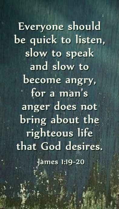 ... for a man's anger does not bring about the righteous life that God desires. JAMES 1:19-20 Slow To Speak, A Course In Miracles, James 1, Prayer Scriptures, Inspirational Bible Quotes, Faith Prayer, Bible Prayers, Favorite Bible Verses, Bible Encouragement