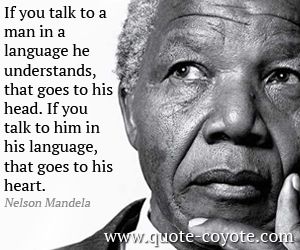 If you talk to a man in a language he understands, that goes to his head. If you talk to him in his language, that goes to his heart. - Nelson Mandela Nelson Mandela Pictures, What Is Freedom, Mandela Quotes, Nelson Mandela Quotes, Respect Quotes, Memorable Quotes, Peace Quotes, Nelson Mandela, Education Quotes