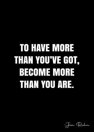 To have more than you’ve got, become more than you are. – Jim Rohn Quote QWOB Collection. Search for QWOB with the quote or author to find more quotes in my style… • Millions of unique designs by independent artists. Find your thing. Jim Rhone Quotes, The Rock Quotes Motivation, Jim Rohn Quotes Motivation, Jim Eliot Quote, The Greatness Guide Robin Sharma Quotes, Jim Rohn Quotes Discipline, Jim Rohn Quotes, White Quote, Business Inspiration Quotes