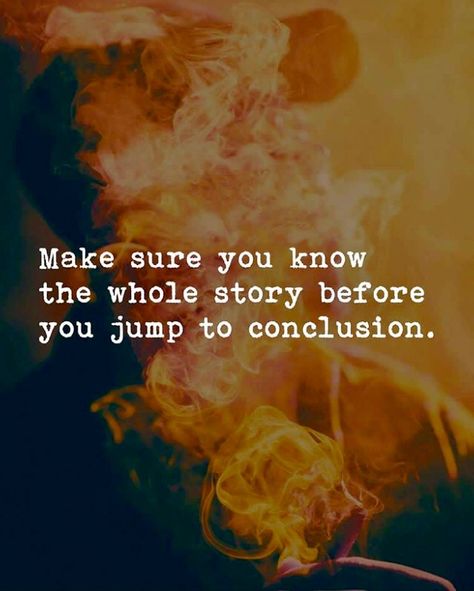 Make sure you know the whole story before you jump to conclusions. Make Sure You Know The Whole Story, Jumping To Conclusions Quotes, Eagles Quotes, Best Quotation, Strength And Weakness, Wisdom Quotes Truths, Acceptance Quotes, Judging People, Conscious Mind