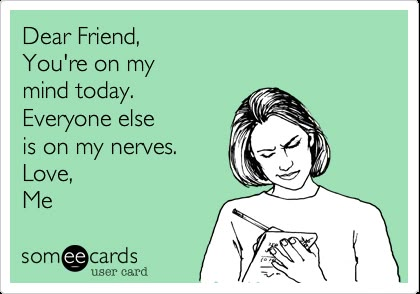 Dear Friend, You're on my mind today. Everyone else is on my nerves. Love, Me. Funny E-cards, Where Is My Friend, Funny For Friends Quotes, Hi Friend Quotes Funny, Miss My Friend Quotes Funny Hilarious, Miss You Funny Friendship Hilarious, Thanks For Being My Best Friend, Checking In On You Quotes Friends Funny, Funny Memes For Friends