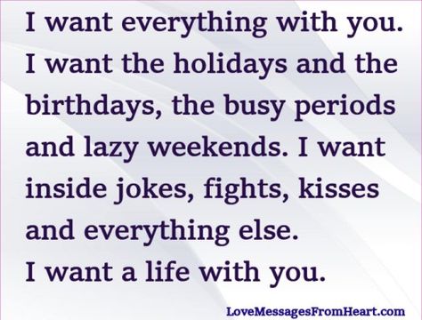 I want everything with you. I want the holidays and the birthdays, the busy periods and lazy weekends. I want inside jokes, fights, kisses and everything else. I want a life with you. I Want Everything With You, You Are The Only One I Want, I Want Us To Be Together, I Want To Build A Life With You Quotes, Message For Busy Boyfriend, I Want To Be Your Everything, I Want To Sleep With You, I Want To Be Your Wife, I Want To Be With You