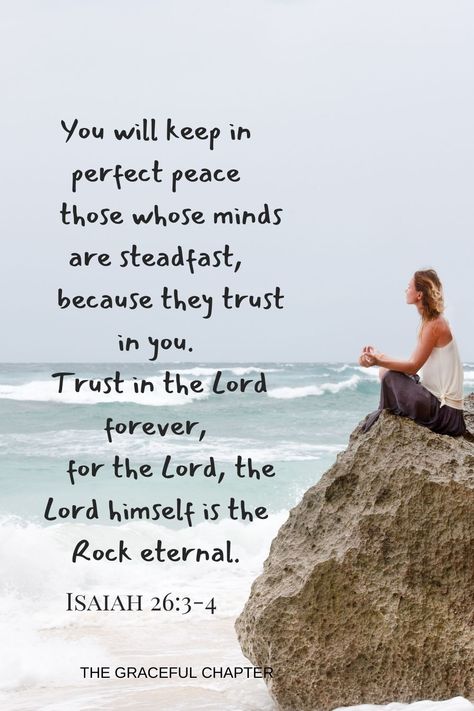 You will keep in perfect peace those whose minds are steadfast because they trust in you. Trust in the Lord forever, for the Lord, the Lord himself is the Rock eternal. Isaiah 26:3-4