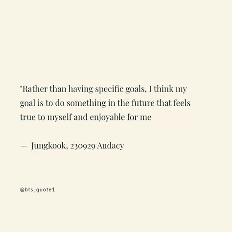 Rather than having specific goals, I think my goal is to do something in the future that feels true to myself and enjoyable for me — - 𝗝𝘂𝗻𝗴𝗸𝗼𝗼𝗸 , 230929 audacy Future Goals Quotes, My Future Life, True To Myself, Future Quotes, Goals Quotes, Goal Quotes, Specific Goals, Sharing Quotes, Future Goals