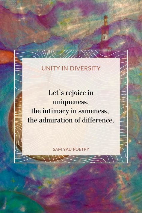 UNITY IN DIVERSITY by Sam Yau Let’s rejoice in uniqueness, the intimacy in sameness, the admiration of difference. CLICK to read the FULL POEM Encouraging Poems, The Singularity, Motivational Poems, The Human Mind, Poems About Life, Unity In Diversity, Secrets Of The Universe, Infinite Love, Human Mind