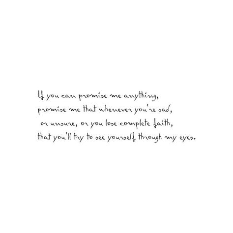 If you can promise me anything, promise me that whenever you're sad, or u sure, or you lose complete faith, that you'll try to see yourself throw my eyes xx I Love You Quotes, Love Yourself Quotes, What’s Going On, My Eyes, Movie Quotes, Great Quotes, Beautiful Words, Inspire Me, Cool Words