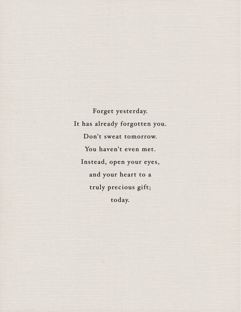 "Forget yesterday. It has already forgotten you. Don't sweat tomorrow. You haven't even met. Instead, open your eyes, and your heart to a truly precious gift; today." Be Here Now, Wonderful Words, Quotable Quotes, Note To Self, Pretty Words, The Words, Great Quotes, Beautiful Words, Inspirational Words