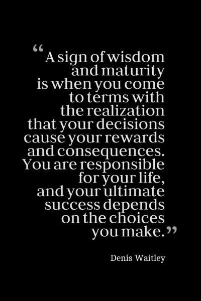 “A sign of wisdom and maturity is when you come to terms with the realization that your decisions cause your rewards and consequences. You are responsible for your life, and your ultimate success depends on the choices you make.” Denis Waitley Social Responsibility Quotes, Consequences Quotes, Maturity Is When, Responsibility Quotes, Decision Quotes, Realization Quotes, Maturity Quotes, Value Quotes, Adulting Quotes