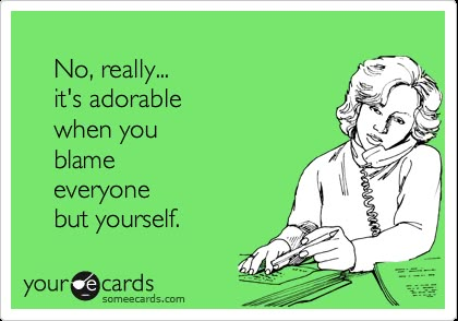 No, really... it's adorable when you blame everyone but yourself. Sarcastic Laugh, Relationship Lessons, E Card, Ecards Funny, Someecards, Bones Funny, The Words, Great Quotes, Favorite Quotes