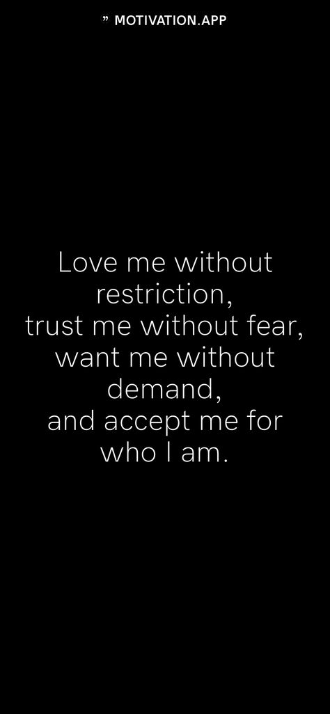 Love me without restriction, trust me without fear, want me without demand, and accept me for who I am. From the Motivation app: https://motivation.app Relationship Without Trust, Couples Ministry, Without Trust, Honest Quotes, Motivation App, Past Relationships, Trust Me, Love Me, Relationship Quotes