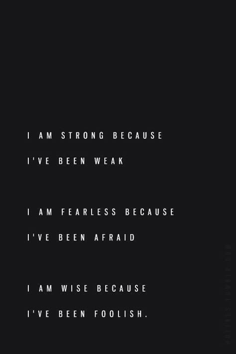 I am strong because I've been weak. I am fearless because I've been afraid. I am wise because I've been foolish. I Am Strong, E Card, Quotable Quotes, The Words, Great Quotes, Beautiful Words, Inspirational Words, Cool Words, Words Quotes